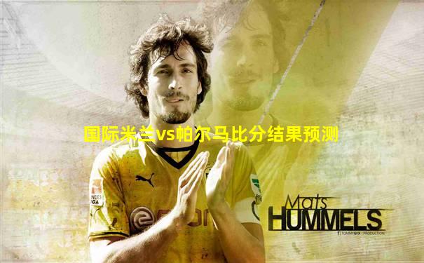 国际米兰vs帕尔马比分结果预测