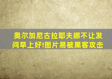 奥尔加尼古拉耶夫娜不让发问早上好!图片易被黑客攻击