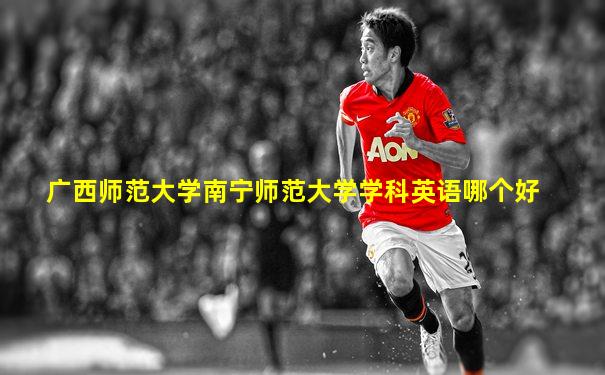 广西师范大学南宁师范大学学科英语哪个好