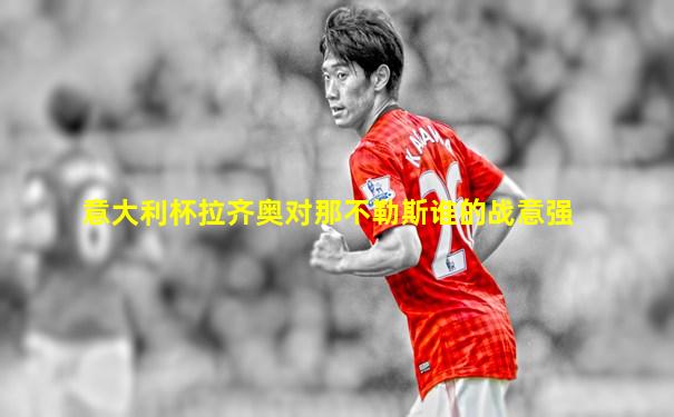 意大利杯拉齐奥对那不勒斯谁的战意强