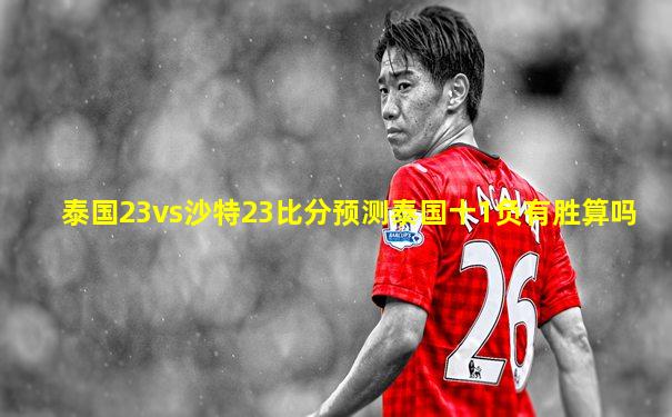 泰国23vs沙特23比分预测泰国十1负有胜算吗