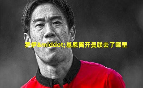 罗伊·基恩离开曼联去了哪里