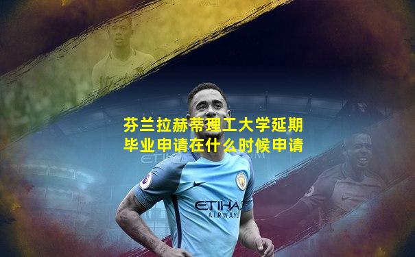 芬兰拉赫蒂理工大学延期毕业申请在什么时候申请