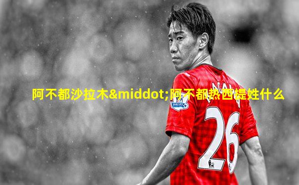 阿不都沙拉木·阿不都热西提姓什么